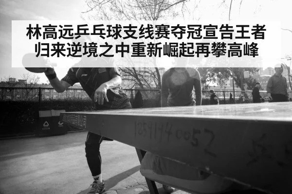 林高远乒乓球支线赛夺冠宣告王者归来逆境之中重新崛起再攀高峰